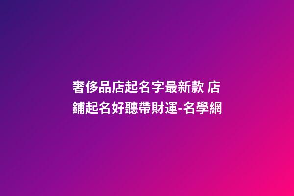 奢侈品店起名字最新款 店鋪起名好聽帶財運-名學網-第1張-店鋪起名-玄機派